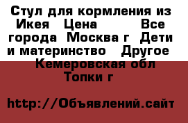 Стул для кормления из Икея › Цена ­ 800 - Все города, Москва г. Дети и материнство » Другое   . Кемеровская обл.,Топки г.